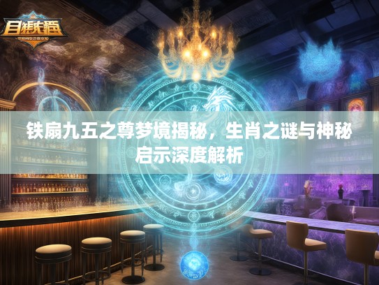 铁扇九五之尊梦境揭秘，生肖之谜与神秘启示深度解析
