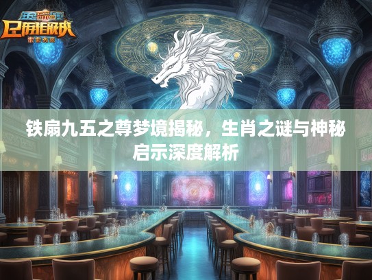 铁扇九五之尊梦境揭秘，生肖之谜与神秘启示深度解析