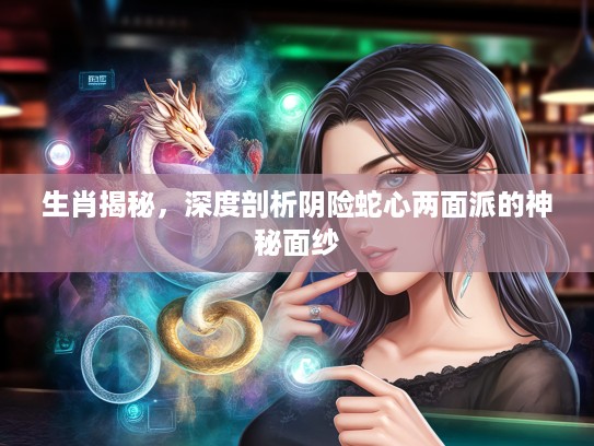 生肖揭秘，深度剖析阴险蛇心两面派的神秘面纱