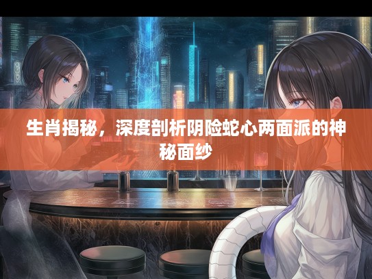 生肖揭秘，深度剖析阴险蛇心两面派的神秘面纱