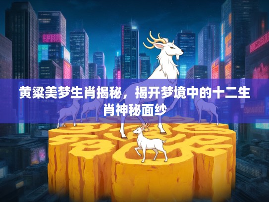 黄粱美梦生肖揭秘，揭开梦境中的十二生肖神秘面纱
