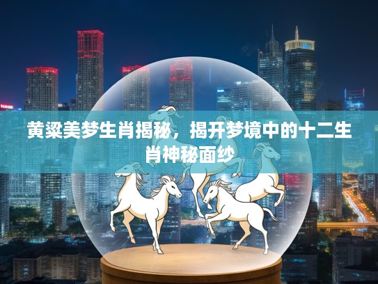 黄粱美梦生肖揭秘，揭开梦境中的十二生肖神秘面纱
