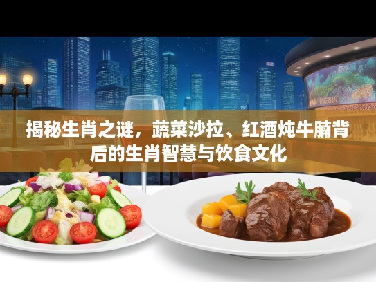 揭秘生肖之谜，蔬菜沙拉、红酒炖牛腩背后的生肖智慧与饮食文化