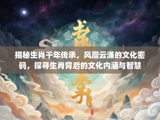 揭秘生肖千年传承，风靡云涌的文化密码，探寻生肖背后的文化内涵与智慧