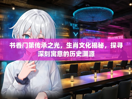 书香门第传承之光，生肖文化揭秘，探寻深刻寓意的历史渊源