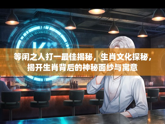 等闲之人打一最佳揭秘，生肖文化探秘，揭开生肖背后的神秘面纱与寓意