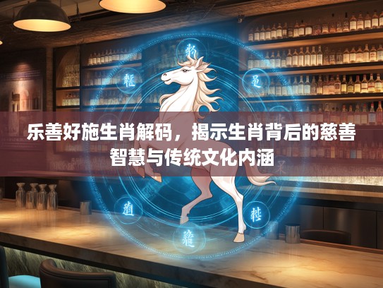 乐善好施生肖解码，揭示生肖背后的慈善智慧与传统文化内涵
