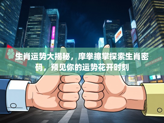 生肖运势大揭秘，摩拳擦掌探索生肖密码，预见你的运势花开时刻