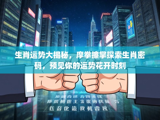 生肖运势大揭秘，摩拳擦掌探索生肖密码，预见你的运势花开时刻