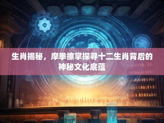生肖揭秘，摩拳擦掌探寻十二生肖背后的神秘文化底蕴