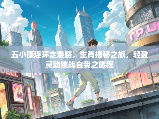 五小康连环走难路，生肖揭秘之旅，轻盈灵动挑战自我之旅程