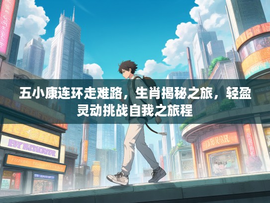 五小康连环走难路，生肖揭秘之旅，轻盈灵动挑战自我之旅程