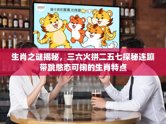 生肖之谜揭秘，三六火拼二五七探秘连蹦带跳憨态可掬的生肖特点