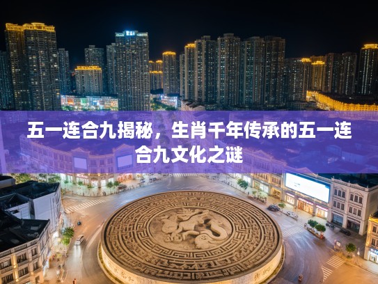 五一连合九揭秘，生肖千年传承的五一连合九文化之谜