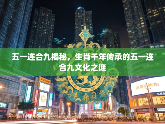 五一连合九揭秘，生肖千年传承的五一连合九文化之谜