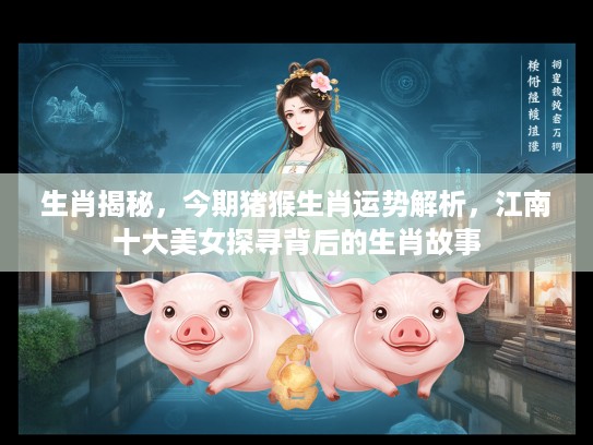 生肖揭秘，今期猪猴生肖运势解析，江南十大美女探寻背后的生肖故事