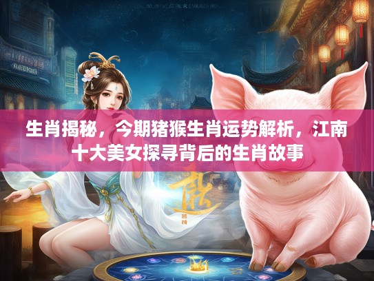 生肖揭秘，今期猪猴生肖运势解析，江南十大美女探寻背后的生肖故事