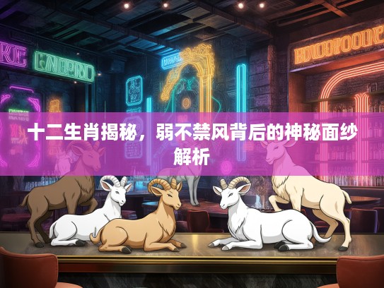 十二生肖揭秘，弱不禁风背后的神秘面纱解析