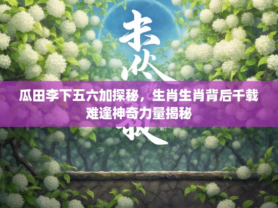 瓜田李下五六加探秘，生肖生肖背后千载难逢神奇力量揭秘