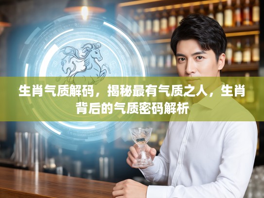 生肖气质解码，揭秘最有气质之人，生肖背后的气质密码解析