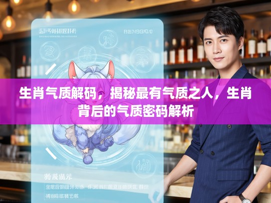 生肖气质解码，揭秘最有气质之人，生肖背后的气质密码解析