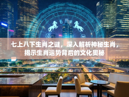 七上八下生肖之谜，深入解析神秘生肖，揭示生肖运势背后的文化奥秘