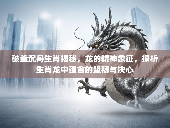 破釜沉舟生肖揭秘，龙的精神象征，探析生肖龙中蕴含的坚韧与决心