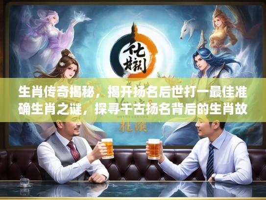 生肖传奇揭秘，揭开扬名后世打一最佳准确生肖之谜，探寻千古扬名背后的生肖故事