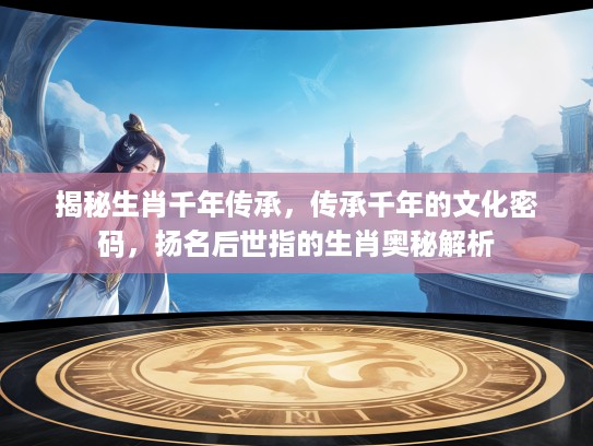 揭秘生肖千年传承，传承千年的文化密码，扬名后世指的生肖奥秘解析