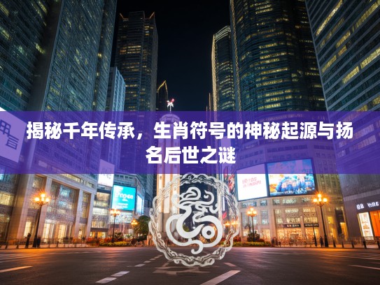揭秘千年传承，生肖符号的神秘起源与扬名后世之谜