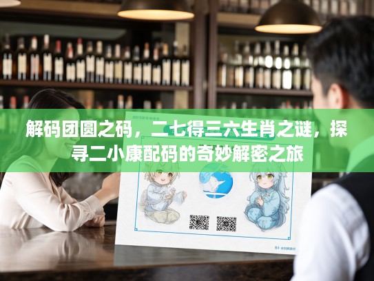 解码团圆之码，二七得三六生肖之谜，探寻二小康配码的奇妙解密之旅