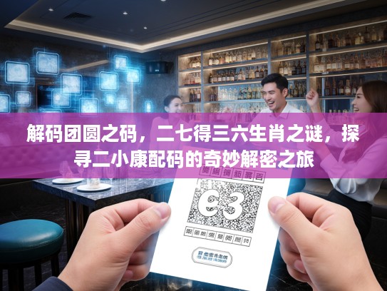 解码团圆之码，二七得三六生肖之谜，探寻二小康配码的奇妙解密之旅