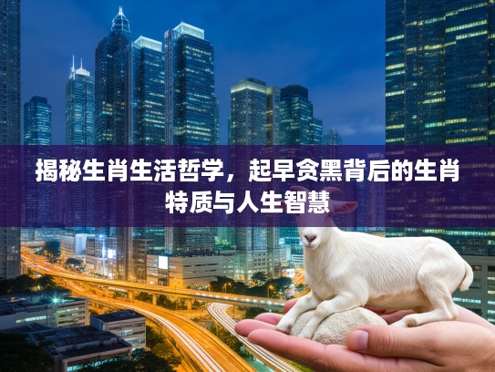 揭秘生肖生活哲学，起早贪黑背后的生肖特质与人生智慧