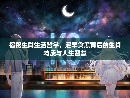 揭秘生肖生活哲学，起早贪黑背后的生肖特质与人生智慧