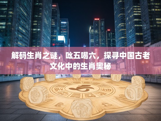 解码生肖之谜，吆五喝六，探寻中国古老文化中的生肖奥秘