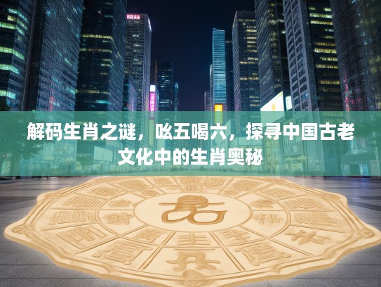 解码生肖之谜，吆五喝六，探寻中国古老文化中的生肖奥秘