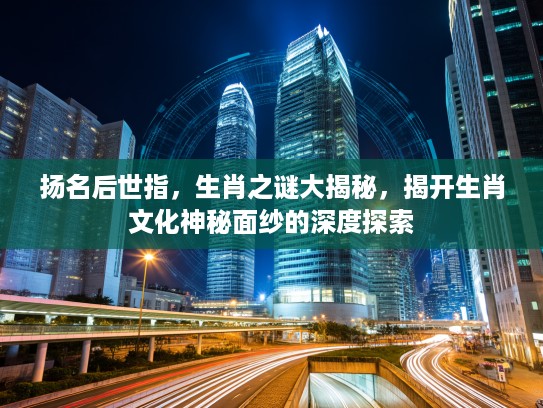 扬名后世指，生肖之谜大揭秘，揭开生肖文化神秘面纱的深度探索