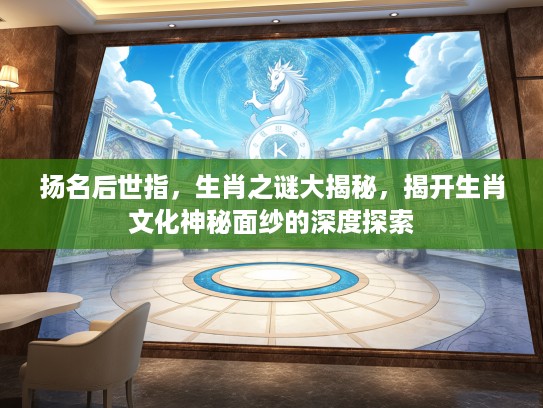 扬名后世指，生肖之谜大揭秘，揭开生肖文化神秘面纱的深度探索