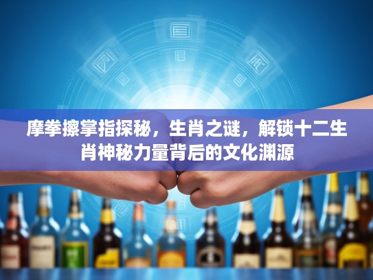 摩拳擦掌指探秘，生肖之谜，解锁十二生肖神秘力量背后的文化渊源