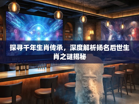 探寻千年生肖传承，深度解析扬名后世生肖之谜揭秘