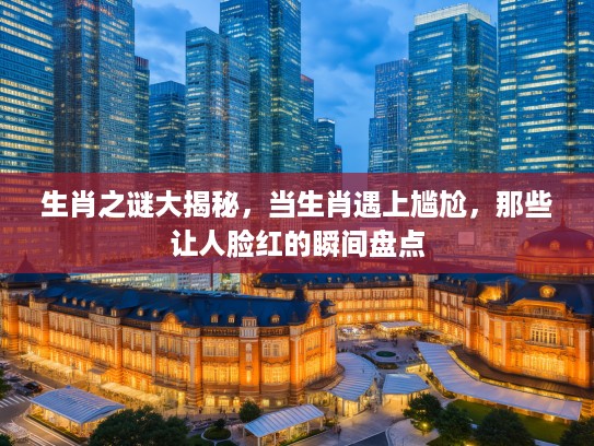 生肖之谜大揭秘，当生肖遇上尴尬，那些让人脸红的瞬间盘点