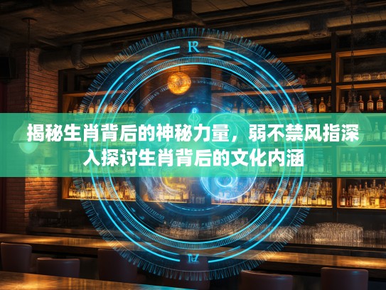揭秘生肖背后的神秘力量，弱不禁风指深入探讨生肖背后的文化内涵