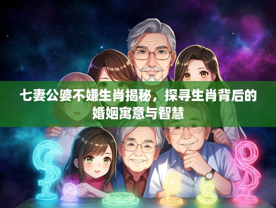 七妻公婆不嫌生肖揭秘，探寻生肖背后的婚姻寓意与智慧