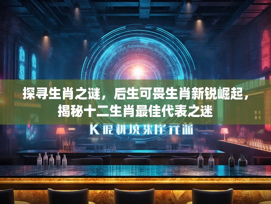 探寻生肖之谜，后生可畏生肖新锐崛起，揭秘十二生肖最佳代表之迷