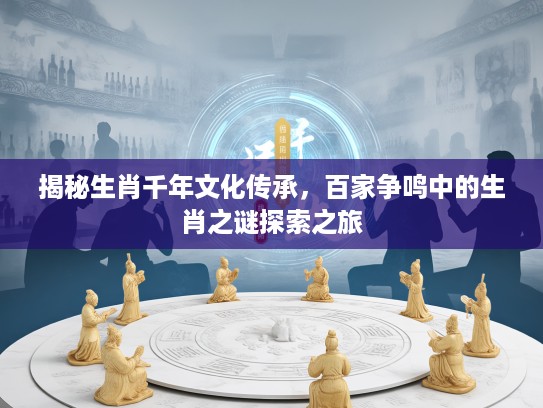 揭秘生肖千年文化传承，百家争鸣中的生肖之谜探索之旅
