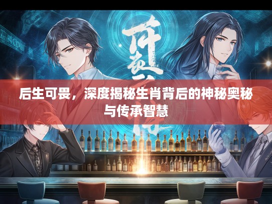 后生可畏，深度揭秘生肖背后的神秘奥秘与传承智慧