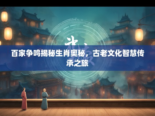 百家争鸣揭秘生肖奥秘，古老文化智慧传承之旅