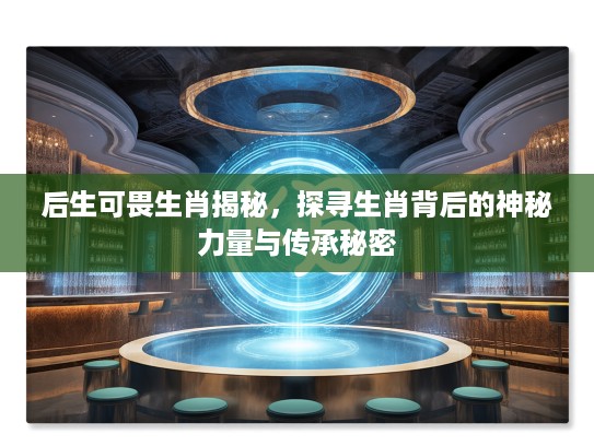 后生可畏生肖揭秘，探寻生肖背后的神秘力量与传承秘密