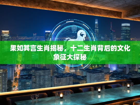 果如其言生肖揭秘，十二生肖背后的文化象征大探秘