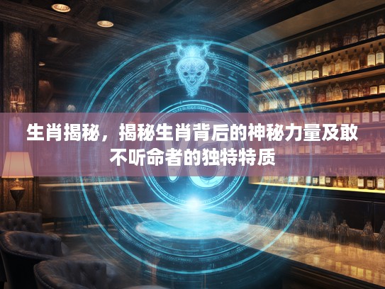 生肖揭秘，揭秘生肖背后的神秘力量及敢不听命者的独特特质